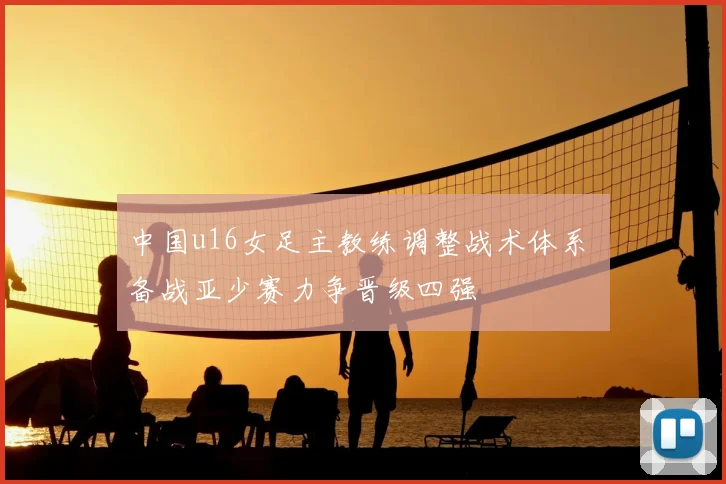 中国u16女足主教练调整战术体系 备战亚少赛力争晋级四强