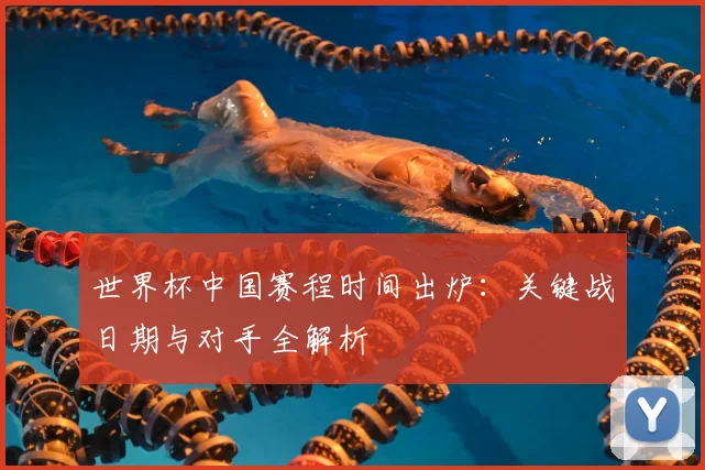 世界杯中国赛程时间出炉：关键战日期与对手全解析
