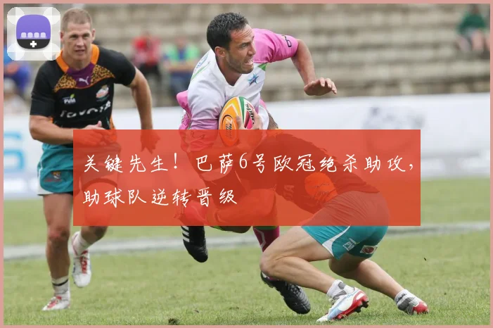 关键先生！巴萨6号欧冠绝杀助攻，助球队逆转晋级