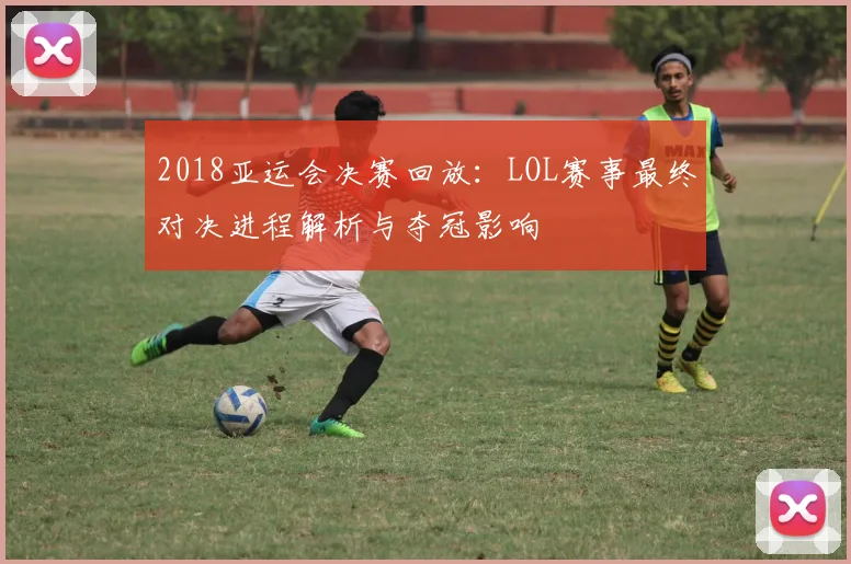 2018亚运会决赛回放：LOL赛事最终对决进程解析与夺冠影响