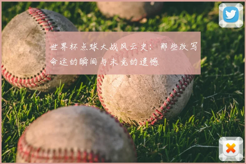 世界杯点球大战风云史：那些改写命运的瞬间与未竟的遗憾