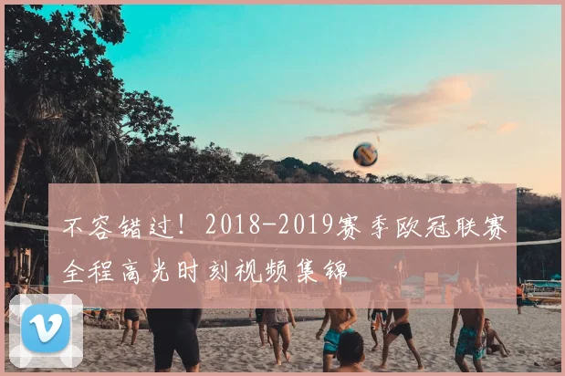 不容错过！2018-2019赛季欧冠联赛全程高光时刻视频集锦
