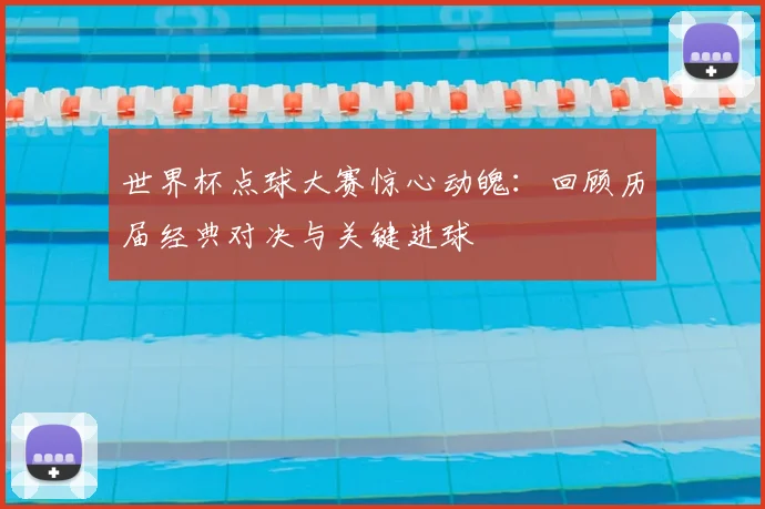 世界杯点球大赛惊心动魄：回顾历届经典对决与关键进球