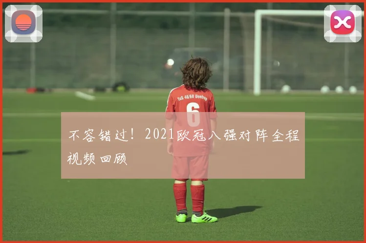 不容错过！2021欧冠八强对阵全程视频回顾