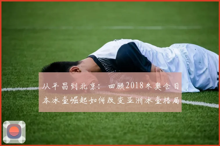 从平昌到北京：回顾2018冬奥会日本冰壶崛起如何改变亚洲冰壶格局