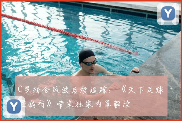 C罗转会风波后续追踪，《天下足球任我行》带来独家内幕解读