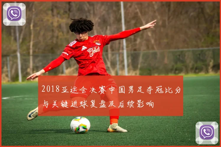 2018亚运会决赛中国男足夺冠比分与关键进球复盘及后续影响