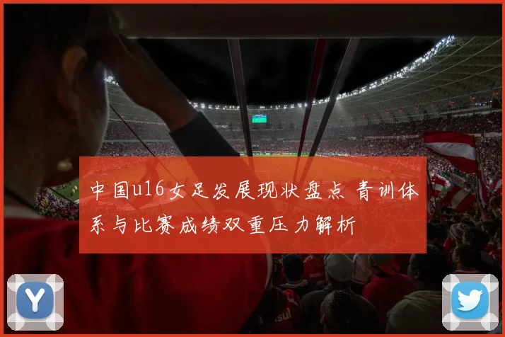 中国u16女足发展现状盘点 青训体系与比赛成绩双重压力解析