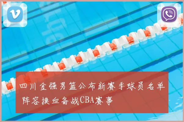 四川金强男篮公布新赛季球员名单 阵容换血备战CBA赛事