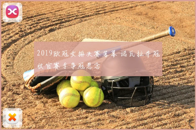 2019欧冠女排决赛落幕 诺瓦拉夺冠收官赛季争冠悬念