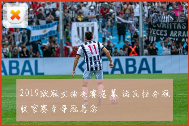 2019欧冠女排决赛落幕 诺瓦拉夺冠收官赛季争冠悬念