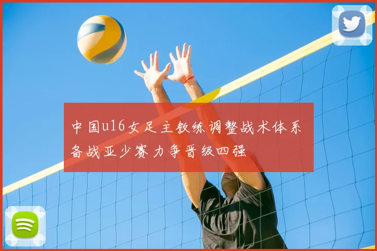 中国u16女足主教练调整战术体系 备战亚少赛力争晋级四强