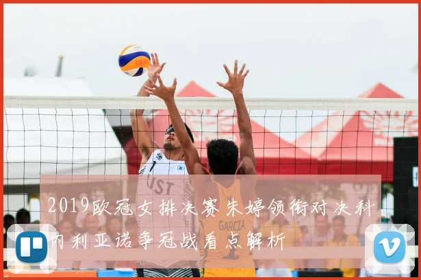 2019欧冠女排决赛朱婷领衔对决科内利亚诺争冠战看点解析