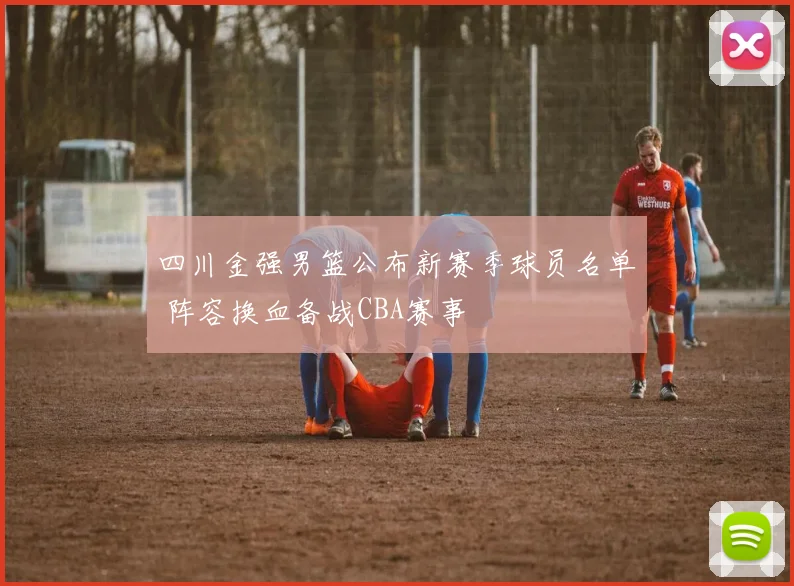 四川金强男篮公布新赛季球员名单 阵容换血备战CBA赛事