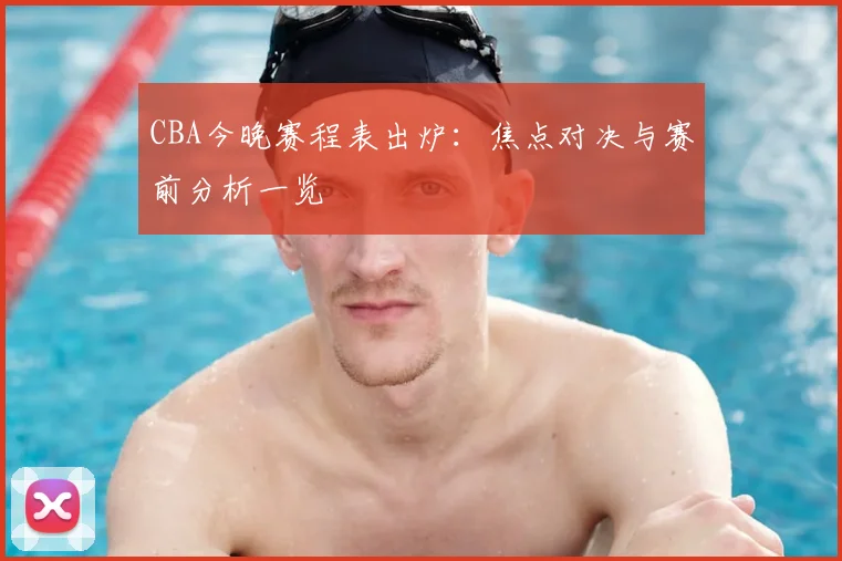 CBA今晚赛程表出炉：焦点对决与赛前分析一览