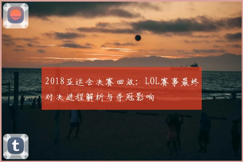 2018亚运会决赛回放：LOL赛事最终对决进程解析与夺冠影响