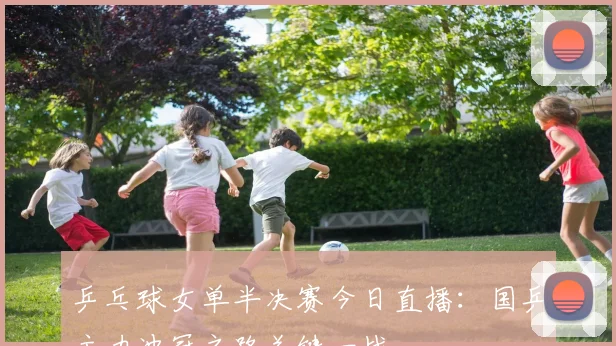 乒乓球女单半决赛今日直播：国乒主力冲冠之路关键一战