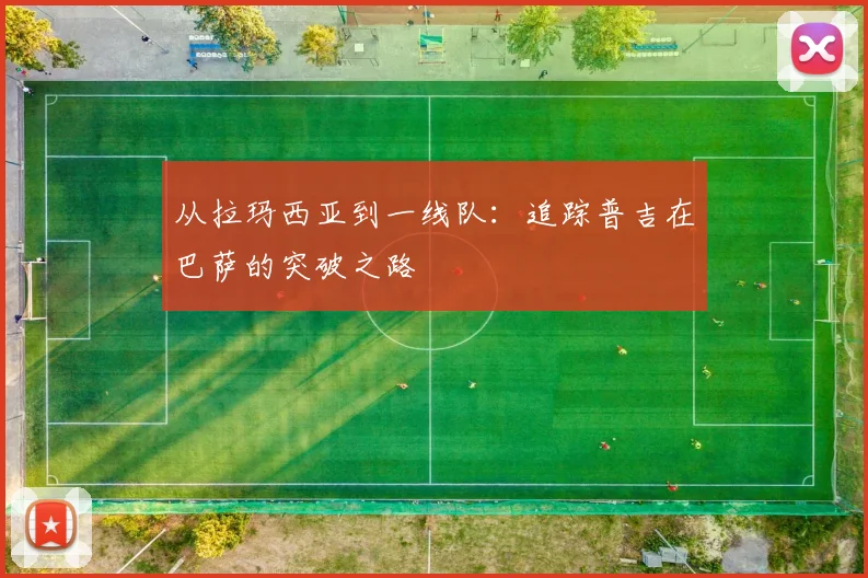 从拉玛西亚到一线队：追踪普吉在巴萨的突破之路