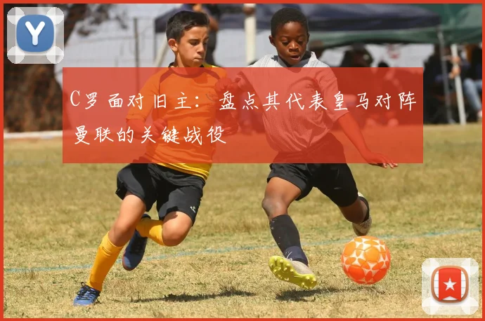 C罗面对旧主：盘点其代表皇马对阵曼联的关键战役