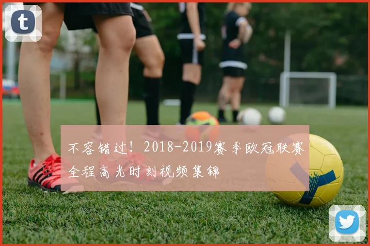 不容错过！2018-2019赛季欧冠联赛全程高光时刻视频集锦