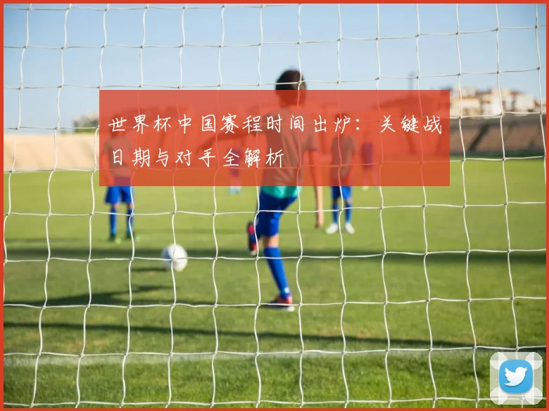 世界杯中国赛程时间出炉：关键战日期与对手全解析