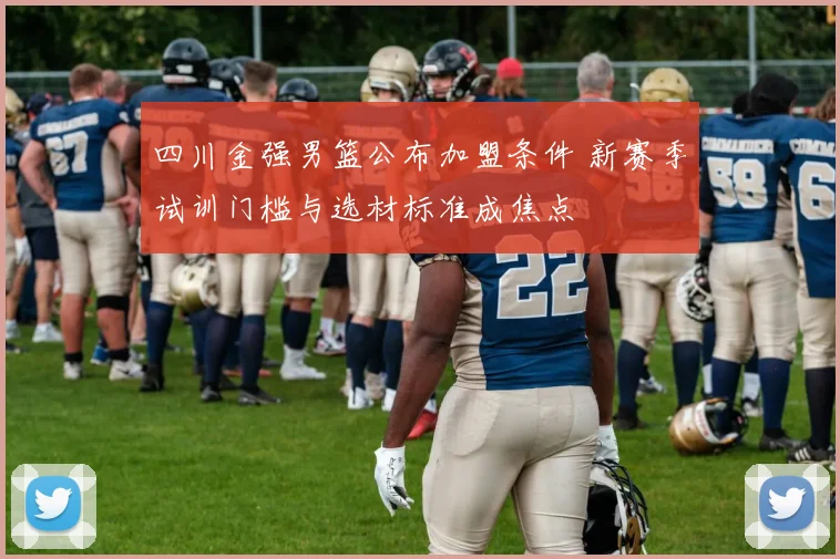 四川金强男篮公布加盟条件 新赛季试训门槛与选材标准成焦点