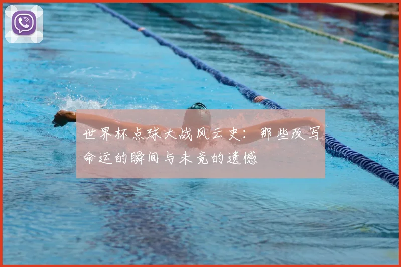 世界杯点球大战风云史：那些改写命运的瞬间与未竟的遗憾